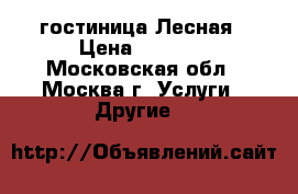 гостиница Лесная › Цена ­ 2 600 - Московская обл., Москва г. Услуги » Другие   